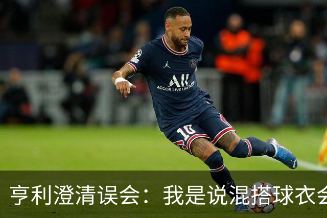 亨利澄清误会：我是说混搭球衣会带来厄运，并不是说尼日利亚坏话